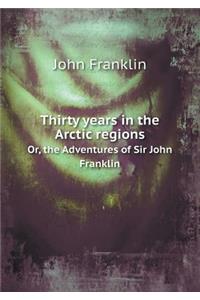 Thirty Years in the Arctic Regions Or, the Adventures of Sir John Franklin