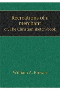 Recreations of a merchant or, The Christian sketch-book