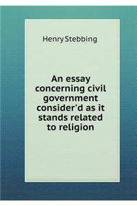 An Essay Concerning Civil Government Consider'd as It Stands Related to Religion