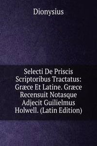 Selecti De Priscis Scriptoribus Tractatus: Graece Et Latine. Graece Recensuit Notasque Adjecit Guilielmus Holwell. (Latin Edition)