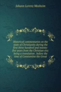 Historical commentaries on the state of Christianity during the first three hundred and twenty-five years from the Christian era: being a translation . before the time of Constantine the Great