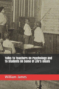 Talks To Teachers On Psychology And To Students On Some Of Life's Ideals