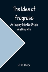 Idea of Progress; An Inquiry Into Its Origin And Growth