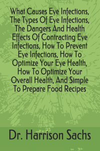 What Causes Eye Infections, The Types Of Eye Infections, The Dangers And Health Effects Of Contracting Eye Infections, How To Prevent Eye Infections, How To Optimize Your Eye Health, How To Optimize Your Overall Health, And Simple To Prepare Food R