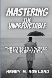 Mastering the Unpredictable: Thriving in a World of Uncertainty