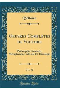 Oeuvres Completes de Voltaire, Vol. 42: Philosophie GÃ©nÃ©rale: MÃ©taphysique, Morale Et ThÃ©ologie (Classic Reprint)