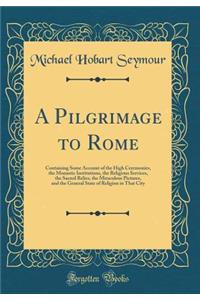 A Pilgrimage to Rome: Containing Some Account of the High Ceremonies, the Monastic Institutions, the Religious Services, the Sacred Relics, the Miraculous Pictures, and the General State of Religion in That City (Classic Reprint)