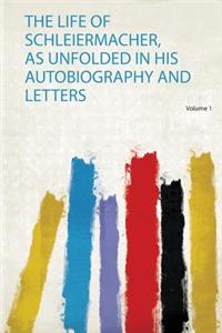 The Life of Schleiermacher, as Unfolded in His Autobiography and Letters