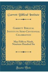 Garrett Biblical Institute Semi-Centennial Celebration: May Fifth to Ninth, Nineteen Hundred Six (Classic Reprint)