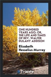 One Hundred Years Ago; Or, the Life and Times of Rev. Walter Dulany Addison, 1769-1848;
