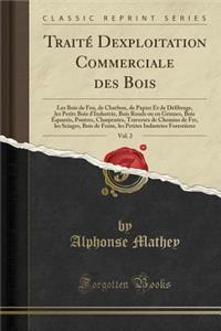 TraitÃ© Dʹexploitation Commerciale Des Bois, Vol. 2: Les Bois de Feu, de Charbon, de Papier Et de DÃ©fibrage, Les Petits Bois d'Industrie, Bois Ronds Ou En Grumes, Bois Ã?quarris, Poutres, Charpentes, Traverses de Chemins de Fer, Les Sciages,