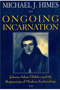 Ongoing Incarnation Johann Adam Mohler and the Beginnings of Modern Ecclesiology: Johann Adam Mohler and the Beginnings of Modern Ecclesiology