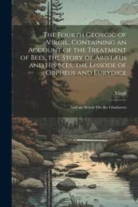 Fourth Georgic of Virgil, Containing an Account of the Treatment of Bees, the Story of Aristæus and His Bees, the Episode of Orpheus and Eurydice; and an Article On the Gladiators