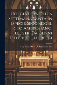 Ufficiatura Della Settimana Santa in Ispecie Secondo Il Rito Ambrosiano, Illustr. Da Cenni Istorico-Liturgici