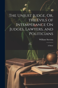 Unjust Judge, Or, the Evils of Intemperance On Judges, Lawyers, and Politicians