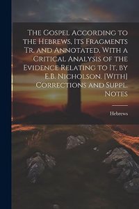 The Gospel According to the Hebrews, Its Fragments Tr. and Annotated, With a Critical Analysis of the Evidence Relating to It, by E.B. Nicholson. [With] Corrections and Suppl. Notes