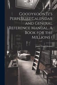 Goodykoontz's Perpetual Calendar and General Reference Manual. A Book for the Millions (