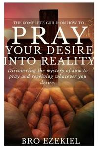 The complete guild on how to pray your desire into reality