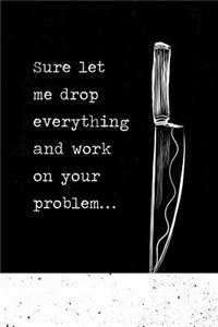 Sure Let Me Drop Everything and Work on Your Problem: Sarcastic Work Journal for the Designated Office Problem Solver. Lined Notebook. 150 Pages.