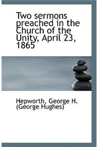 Two Sermons Preached in the Church of the Unity, April 23, 1865