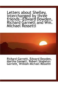 Letters about Shelley, Interchanged by Three Friends--Edward Dowden, Richard Garnett and Wm. Michael