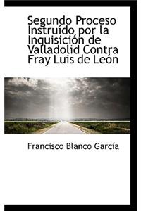 Segundo Proceso Instruido Por La Inquisicion de Valladolid Contra Fray Luis de Leon