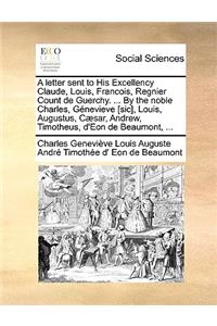 Letter Sent to His Excellency Claude, Louis, Francois, Regnier Count de Guerchy. ... by the Noble Charles, Génevieve [sic], Louis, Augustus, Cæsar, Andrew, Timotheus, d'Eon de Beaumont, ...