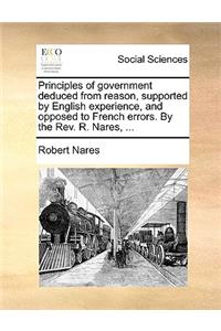 Principles of Government Deduced from Reason, Supported by English Experience, and Opposed to French Errors. by the REV. R. Nares, ...