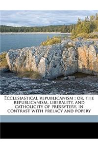 Ecclesiastical Republicanism: Or, the Republicanism, Liberality, and Catholicity of Presbytery, in Contrast with Prelacy and Popery