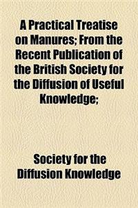 A Practical Treatise on Manures; From the Recent Publication of the British Society for the Diffusion of Useful Knowledge;