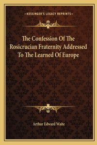 Confession Of The Rosicrucian Fraternity Addressed To The Learned Of Europe