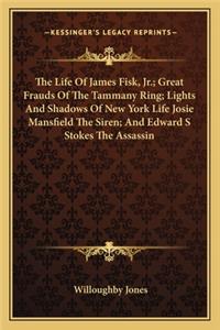 Life of James Fisk, JR.; Great Frauds of the Tammany Ring; Lights and Shadows of New York Life Josie Mansfield the Siren; And Edward S Stokes the Assassin