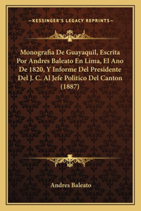 Monografia De Guayaquil, Escrita Por Andres Baleato En Lima, El Ano De 1820, Y Informe Del Presidente Del J. C. Al Jefe Politico Del Canton (1887)