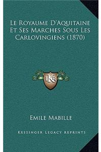 Le Royaume D'Aquitaine Et Ses Marches Sous Les Carlovingiens (1870)