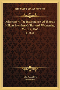 Addresses At The Inauguration Of Thomas Hill, As President Of Harvard, Wednesday, March 4, 1863 (1863)