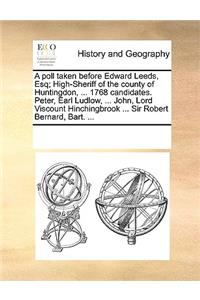 A poll taken before Edward Leeds, Esq; High-Sheriff of the county of Huntingdon, ... 1768 candidates. Peter, Earl Ludlow, ... John, Lord Viscount Hinchingbrook ... Sir Robert Bernard, Bart. ...