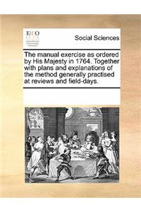 Manual Exercise as Ordered by His Majesty in 1764. Together with Plans and Explanations of the Method Generally Practised at Reviews and Field-Days.