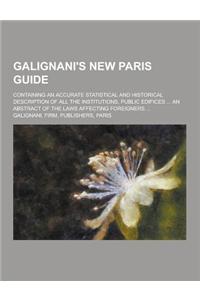 Galignani's New Paris Guide; Containing an Accurate Statistical and Historical Description of All the Institutions, Public Edifices ... an Abstract of