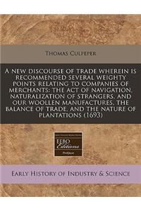 A New Discourse of Trade Wherein Is Recommended Several Weighty Points Relating to Companies of Merchants: The Act of Navigation, Naturalization of Strangers, and Our Woollen Manufactures, the Balance of Trade, and the Nature of Plantations (1693)