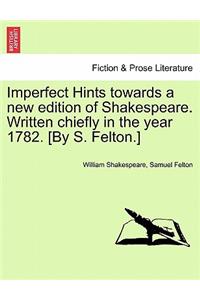 Imperfect Hints Towards a New Edition of Shakespeare. Written Chiefly in the Year 1782. [By S. Felton.]