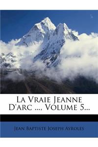 Vraie Jeanne D'arc ..., Volume 5...