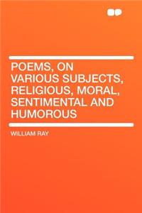 Poems, on Various Subjects, Religious, Moral, Sentimental and Humorous