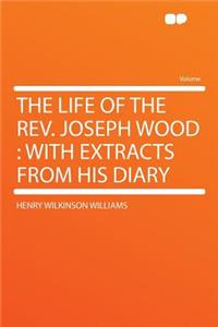 The Life of the REV. Joseph Wood: With Extracts from His Diary