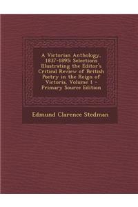 A Victorian Anthology, 1837-1895: Selections Illustrating the Editor's Critical Review of British Poetry in the Reign of Victoria, Volume 1 - Primar