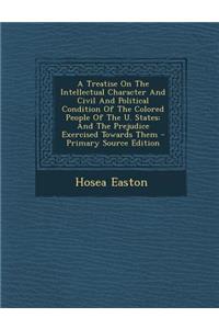 A Treatise on the Intellectual Character and Civil and Political Condition of the Colored People of the U. States: And the Prejudice Exercised Towards Them