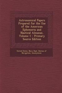 Astronomical Papers Prepared for the Use of the American Ephemeris and Nautical Almanac, Volume 1
