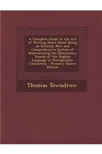 A Complete Guide to the Art of Writing Short-Hand: Being an Entirely New and Comprehensive System of Representing the Elementary Sounds of the English