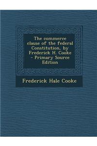 The Commerce Clause of the Federal Constitution, by Frederick H. Cooke - Primary Source Edition