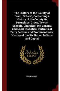 The History of the County of Brant, Ontario, Containing a History of the County its Townships, Cities, Towns, Schools, Churches, etc; General and Local Statistics; Portraits of Early Settlers and Prominent men; History of the Six Nation Indians and