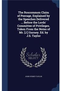 Roscommon Claim of Peerage, Explained by the Speeches Delivered ... Before the Lords' Committee of Privileges. Taken From the Notes of Mr. [J.] Gurney. Ed. by J.S. Taylor